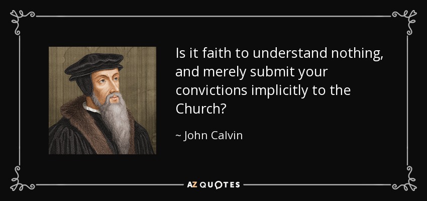Is it faith to understand nothing, and merely submit your convictions implicitly to the Church? - John Calvin