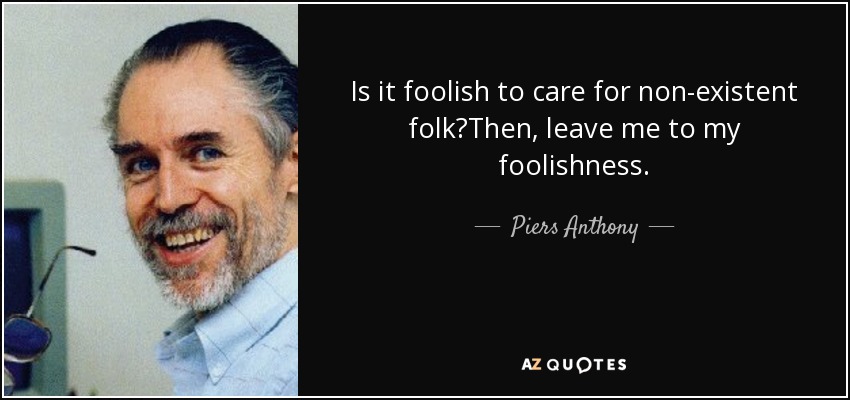 Is it foolish to care for non-existent folk?Then, leave me to my foolishness. - Piers Anthony