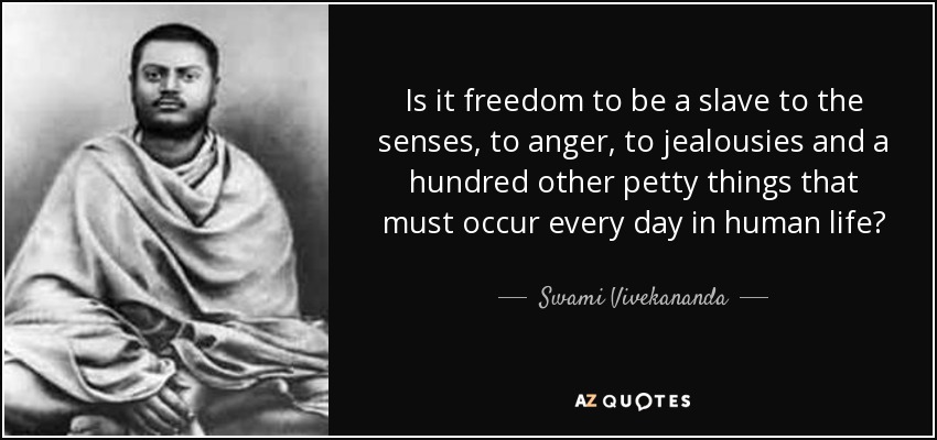 Is it freedom to be a slave to the senses, to anger, to jealousies and a hundred other petty things that must occur every day in human life? - Swami Vivekananda