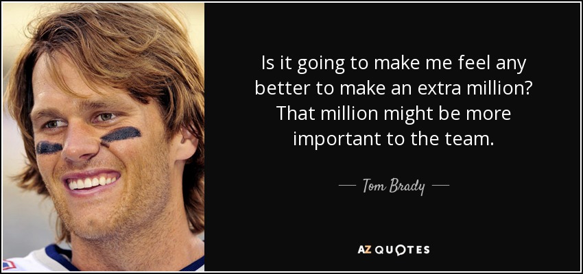 Is it going to make me feel any better to make an extra million? That million might be more important to the team. - Tom Brady