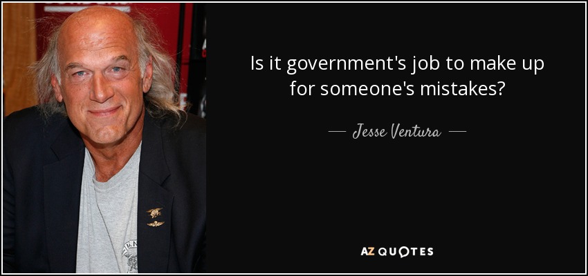 Is it government's job to make up for someone's mistakes? - Jesse Ventura