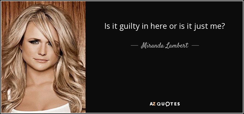 Is it guilty in here or is it just me? - Miranda Lambert