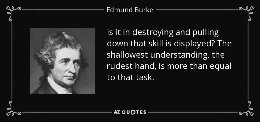 Is it in destroying and pulling down that skill is displayed? The shallowest understanding, the rudest hand, is more than equal to that task. - Edmund Burke