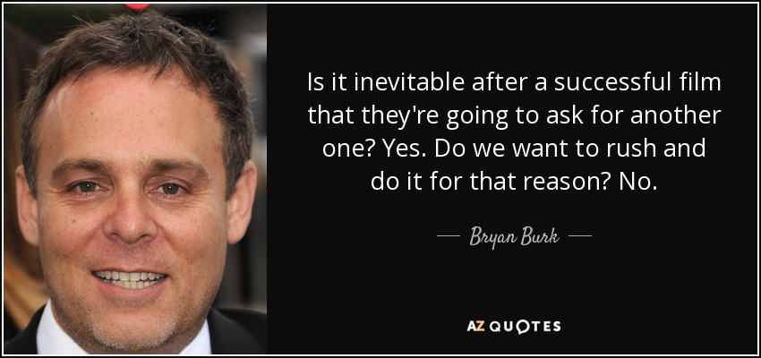 Is it inevitable after a successful film that they're going to ask for another one? Yes. Do we want to rush and do it for that reason? No. - Bryan Burk