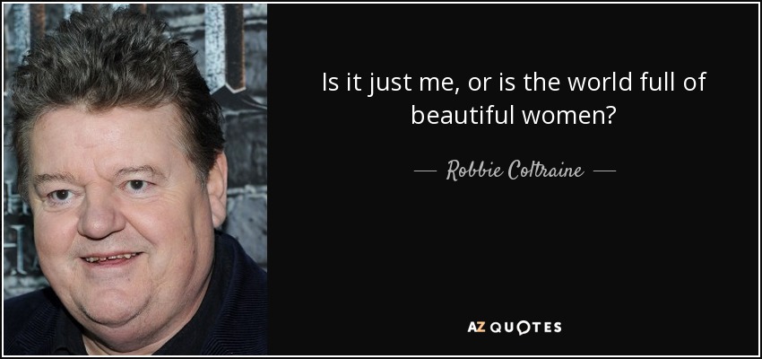Is it just me, or is the world full of beautiful women? - Robbie Coltraine