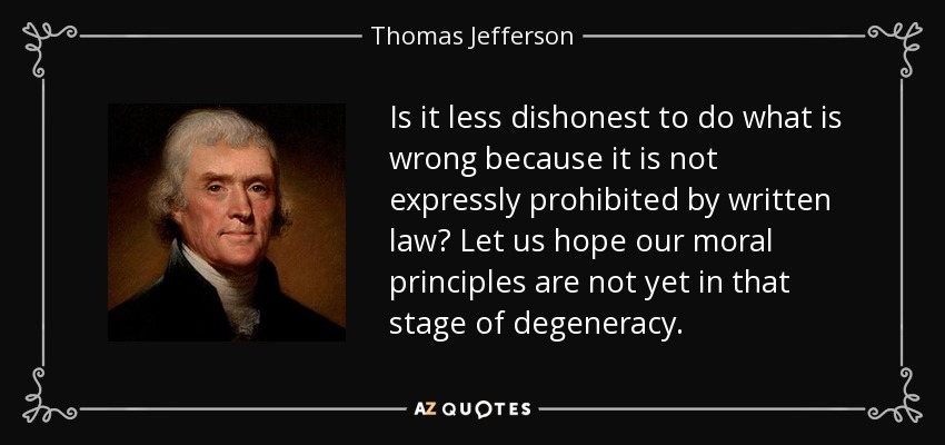 Is it less dishonest to do what is wrong because it is not expressly prohibited by written law? Let us hope our moral principles are not yet in that stage of degeneracy. - Thomas Jefferson