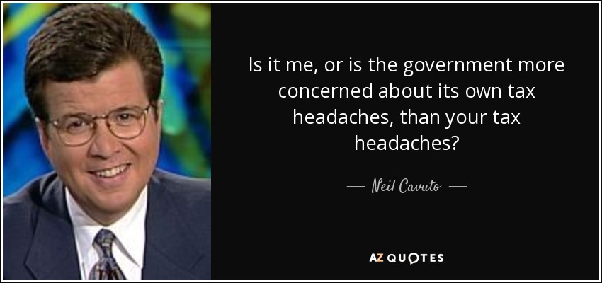 Is it me, or is the government more concerned about its own tax headaches, than your tax headaches? - Neil Cavuto