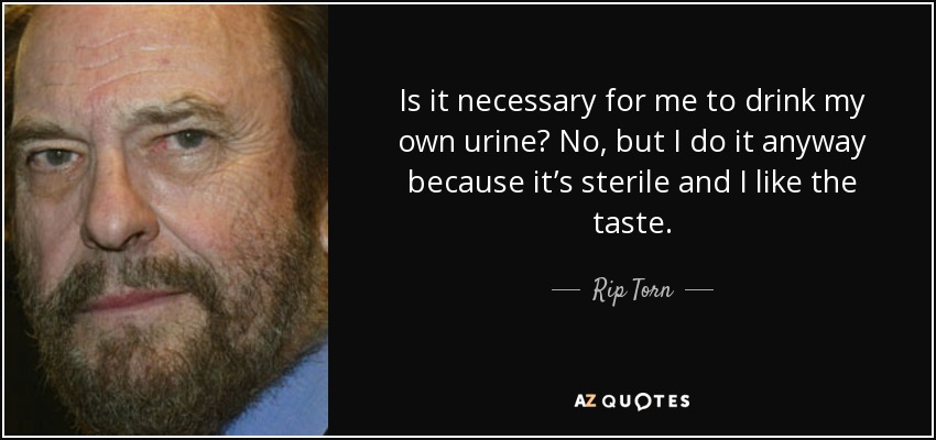 Is it necessary for me to drink my own urine? No, but I do it anyway because it’s sterile and I like the taste. - Rip Torn