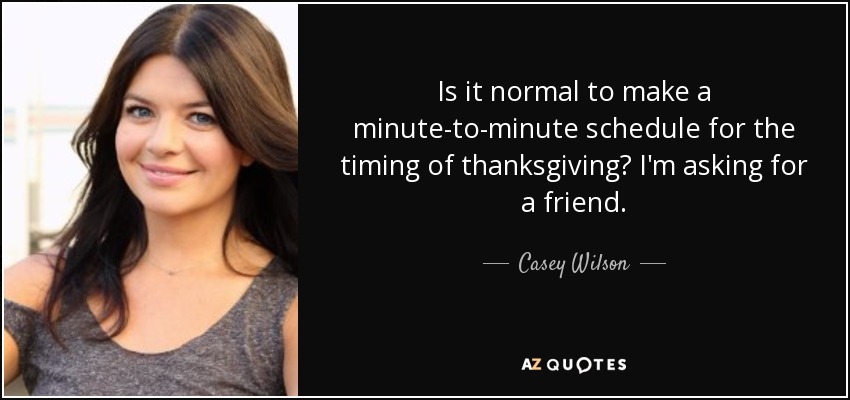 Is it normal to make a minute-to-minute schedule for the timing of thanksgiving? I'm asking for a friend. - Casey Wilson