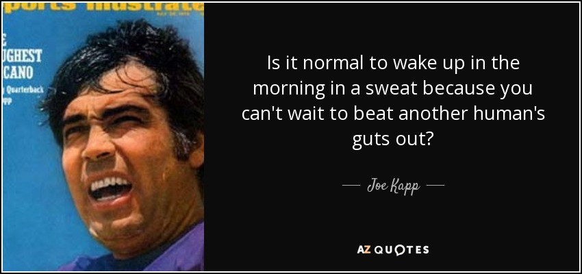 Is it normal to wake up in the morning in a sweat because you can't wait to beat another human's guts out? - Joe Kapp
