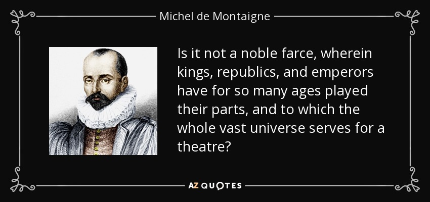 Is it not a noble farce, wherein kings, republics, and emperors have for so many ages played their parts, and to which the whole vast universe serves for a theatre? - Michel de Montaigne