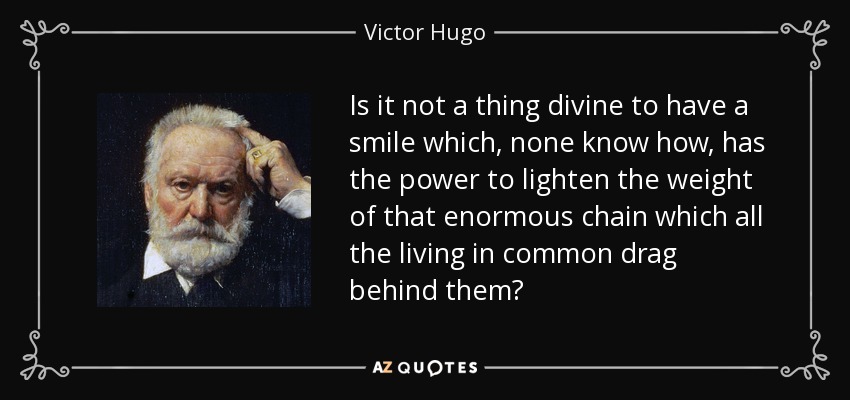 Is it not a thing divine to have a smile which, none know how, has the power to lighten the weight of that enormous chain which all the living in common drag behind them? - Victor Hugo