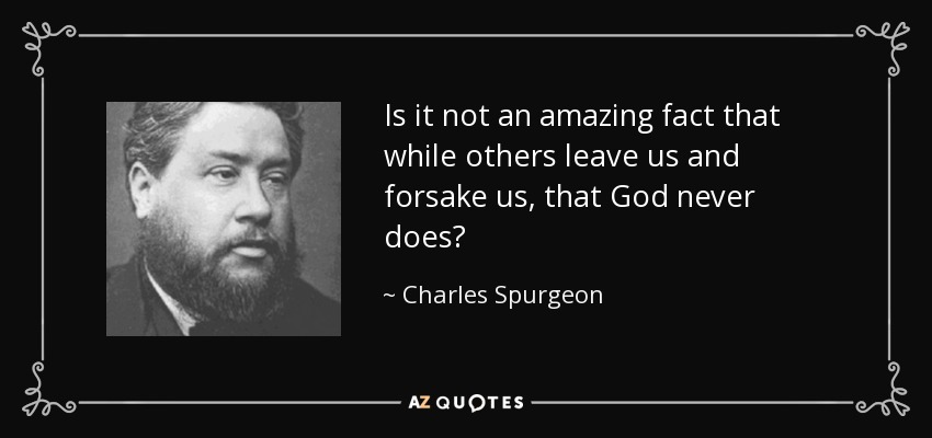 Is it not an amazing fact that while others leave us and forsake us, that God never does? - Charles Spurgeon