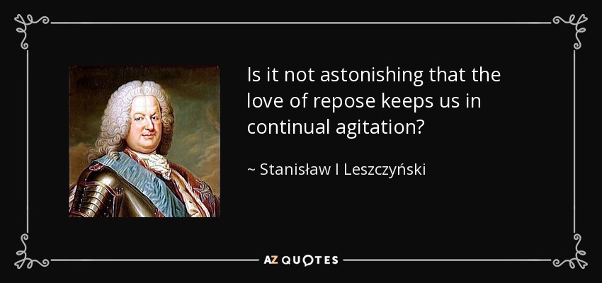 Is it not astonishing that the love of repose keeps us in continual agitation? - Stanisław I Leszczyński