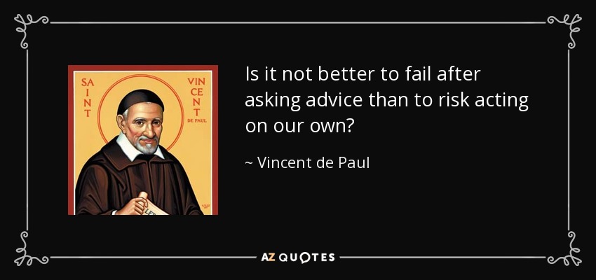 Is it not better to fail after asking advice than to risk acting on our own? - Vincent de Paul