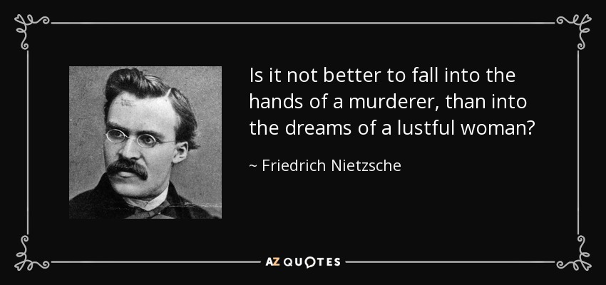 Is it not better to fall into the hands of a murderer, than into the dreams of a lustful woman? - Friedrich Nietzsche