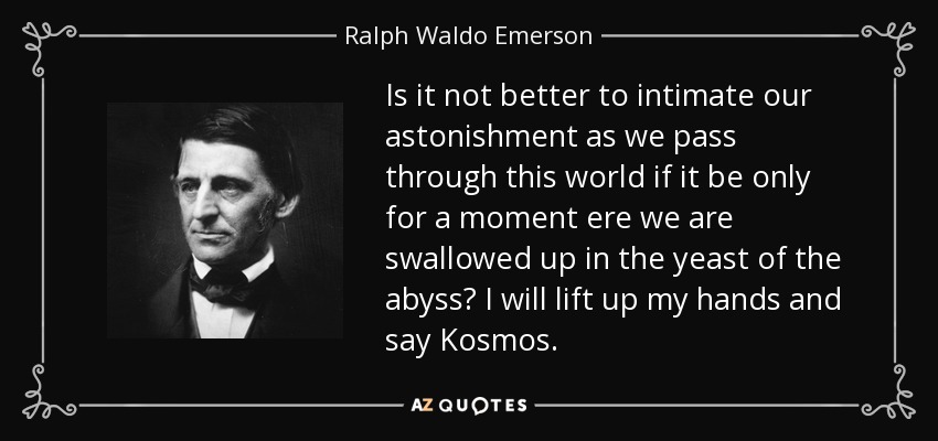 Is it not better to intimate our astonishment as we pass through this world if it be only for a moment ere we are swallowed up in the yeast of the abyss? I will lift up my hands and say Kosmos. - Ralph Waldo Emerson