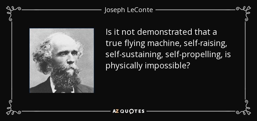 Is it not demonstrated that a true flying machine, self-raising, self-sustaining, self-propelling, is physically impossible? - Joseph LeConte