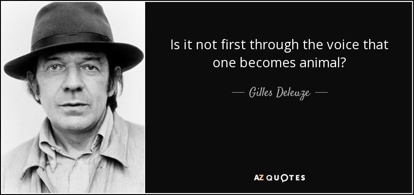 Is it not first through the voice that one becomes animal? - Gilles Deleuze