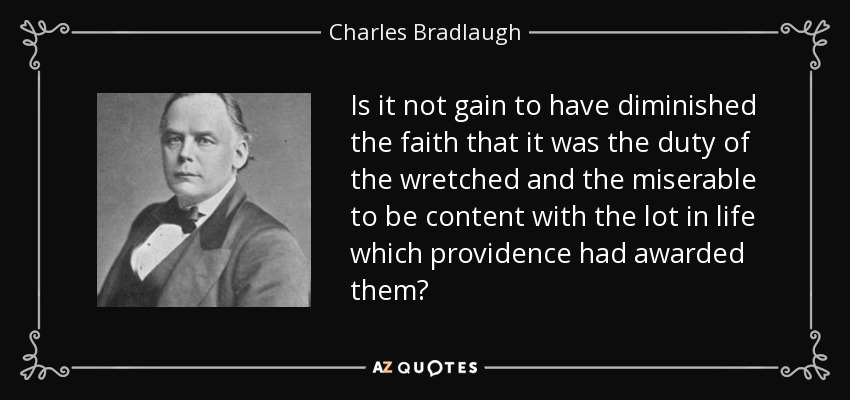Is it not gain to have diminished the faith that it was the duty of the wretched and the miserable to be content with the lot in life which providence had awarded them? - Charles Bradlaugh