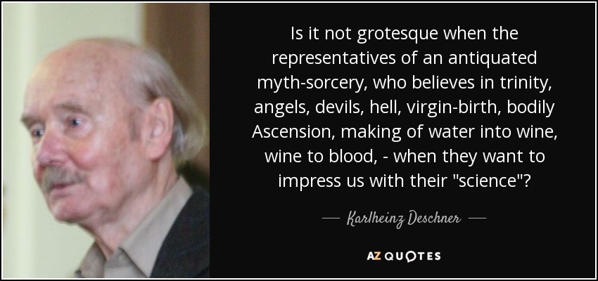 Is it not grotesque when the representatives of an antiquated myth-sorcery, who believes in trinity, angels, devils, hell, virgin-birth, bodily Ascension, making of water into wine, wine to blood, - when they want to impress us with their 