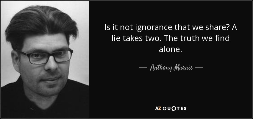 Is it not ignorance that we share? A lie takes two. The truth we find alone. - Anthony Marais