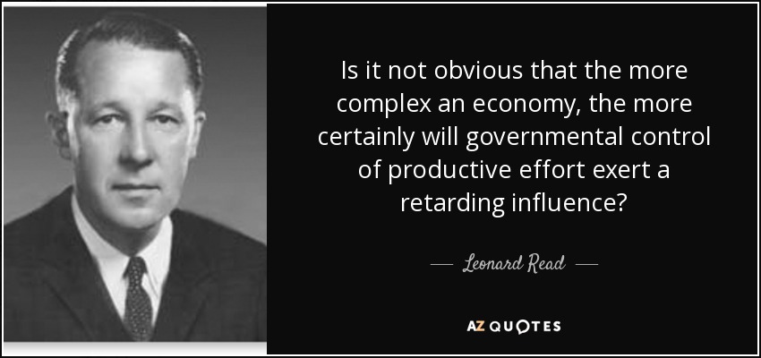 Is it not obvious that the more complex an economy, the more certainly will governmental control of productive effort exert a retarding influence? - Leonard Read