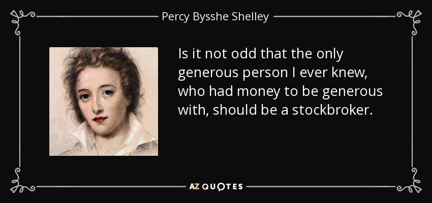 Is it not odd that the only generous person I ever knew, who had money to be generous with, should be a stockbroker. - Percy Bysshe Shelley