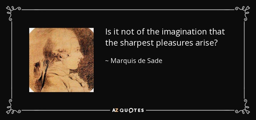 Is it not of the imagination that the sharpest pleasures arise? - Marquis de Sade