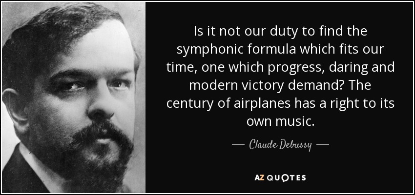 Is it not our duty to find the symphonic formula which fits our time, one which progress, daring and modern victory demand? The century of airplanes has a right to its own music. - Claude Debussy
