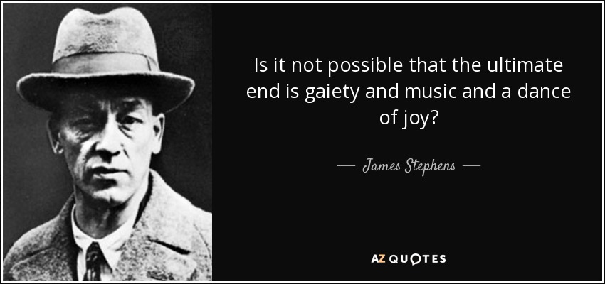 Is it not possible that the ultimate end is gaiety and music and a dance of joy? - James Stephens