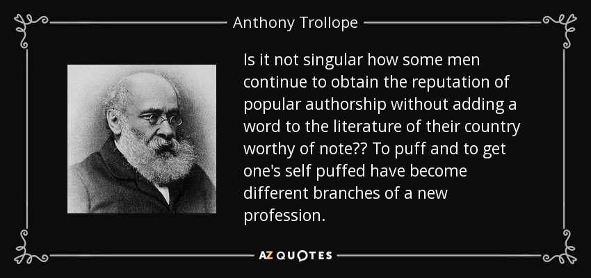 Is it not singular how some men continue to obtain the reputation of popular authorship without adding a word to the literature of their country worthy of note?? To puff and to get one's self puffed have become different branches of a new profession. - Anthony Trollope