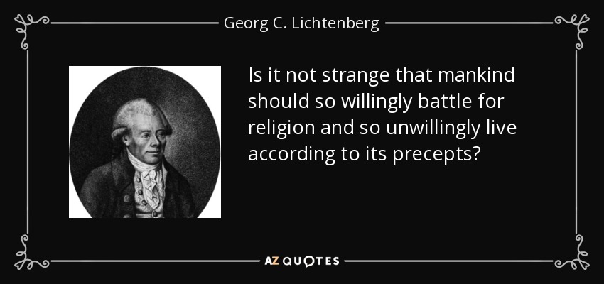 Is it not strange that mankind should so willingly battle for religion and so unwillingly live according to its precepts? - Georg C. Lichtenberg