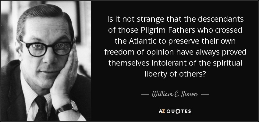 Is it not strange that the descendants of those Pilgrim Fathers who crossed the Atlantic to preserve their own freedom of opinion have always proved themselves intolerant of the spiritual liberty of others? - William E. Simon