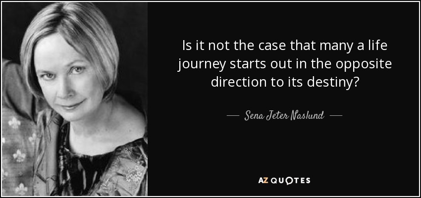 Is it not the case that many a life journey starts out in the opposite direction to its destiny? - Sena Jeter Naslund