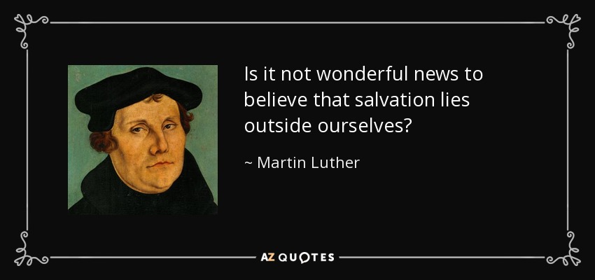 Is it not wonderful news to believe that salvation lies outside ourselves? - Martin Luther
