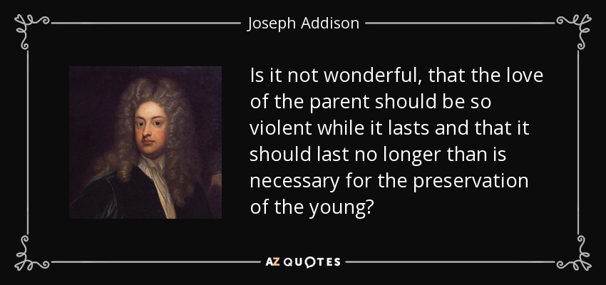 Is it not wonderful, that the love of the parent should be so violent while it lasts and that it should last no longer than is necessary for the preservation of the young? - Joseph Addison