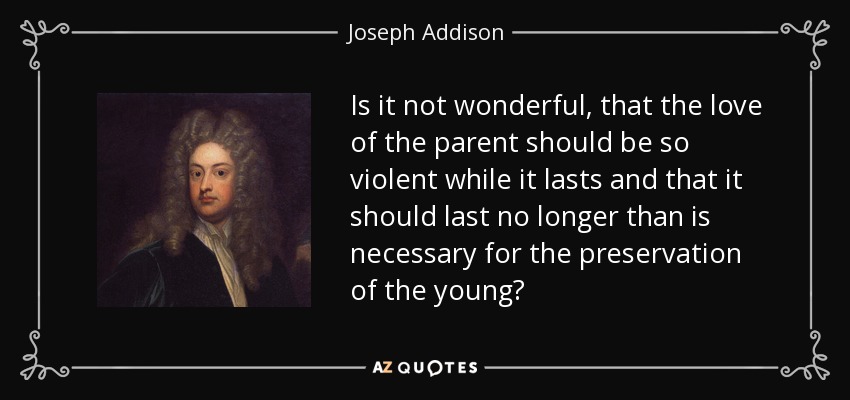 Is it not wonderful, that the love of the parent should be so violent while it lasts and that it should last no longer than is necessary for the preservation of the young? - Joseph Addison