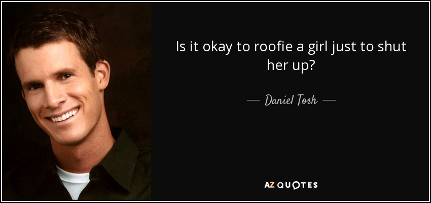Is it okay to roofie a girl just to shut her up? - Daniel Tosh