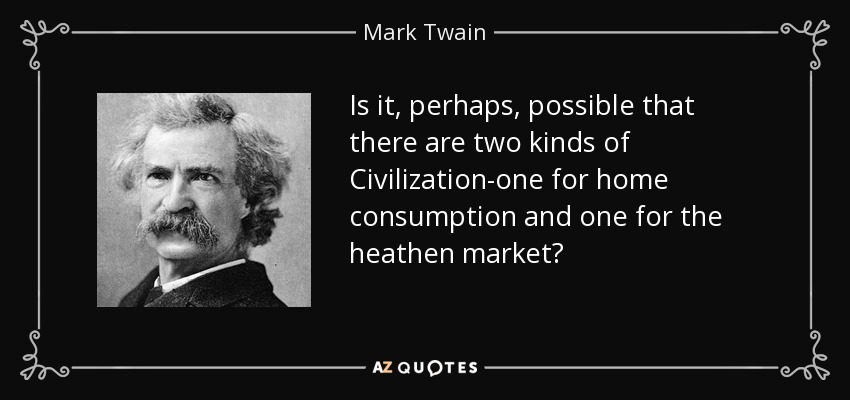 Is it, perhaps, possible that there are two kinds of Civilization-one for home consumption and one for the heathen market? - Mark Twain