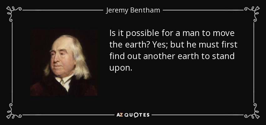 Is it possible for a man to move the earth? Yes; but he must first find out another earth to stand upon. - Jeremy Bentham