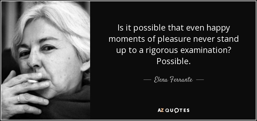 Is it possible that even happy moments of pleasure never stand up to a rigorous examination? Possible. - Elena Ferrante