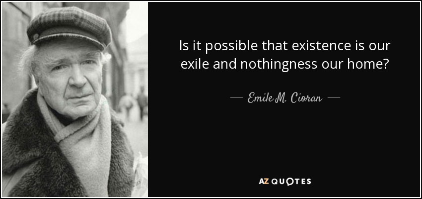 Is it possible that existence is our exile and nothingness our home? - Emile M. Cioran