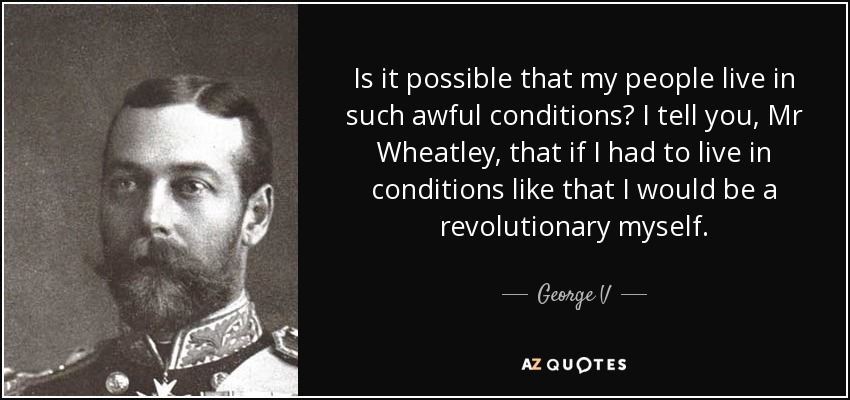 Is it possible that my people live in such awful conditions? I tell you, Mr Wheatley, that if I had to live in conditions like that I would be a revolutionary myself. - George V