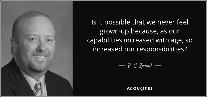 Is it possible that we never feel grown-up because, as our capabilities increased with age, so increased our responsibilities? - R. C. Sproul, Jr.