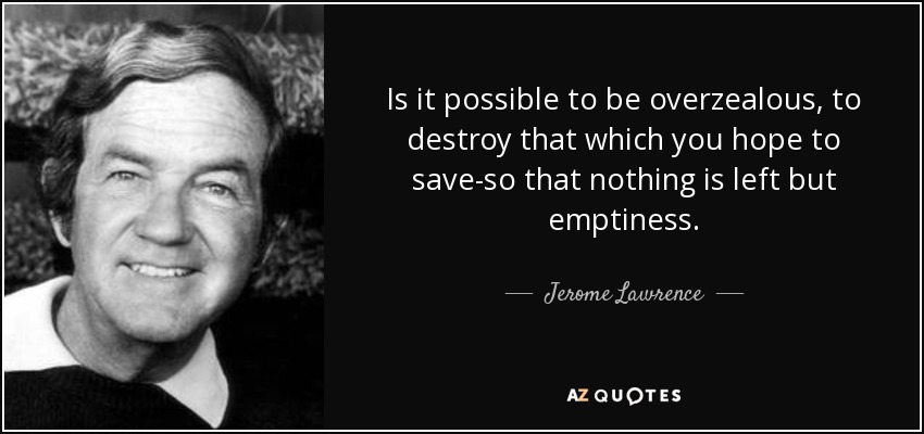 Jerome Lawrence quote: Is it possible to be overzealous, to destroy that which...