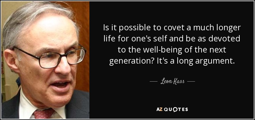 Is it possible to covet a much longer life for one's self and be as devoted to the well-being of the next generation? It's a long argument. - Leon Kass
