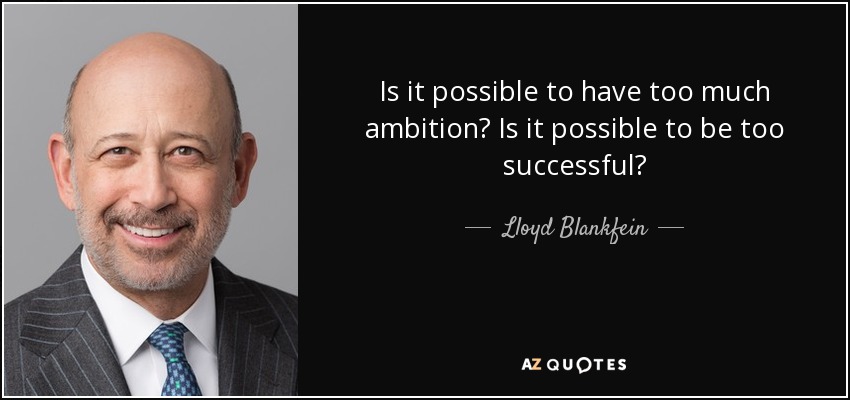 Is it possible to have too much ambition? Is it possible to be too successful? - Lloyd Blankfein