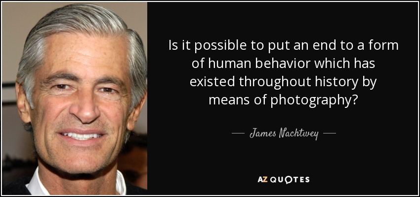 Is it possible to put an end to a form of human behavior which has existed throughout history by means of photography? - James Nachtwey