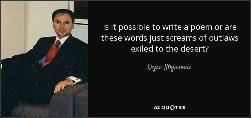 Is it possible to write a poem or are these words just screams of outlaws exiled to the desert? - Dejan Stojanovic